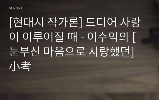 [현대시 작가론] 드디어 사랑이 이루어질 때 - 이수익의 [눈부신 마음으로 사랑했던] 小考