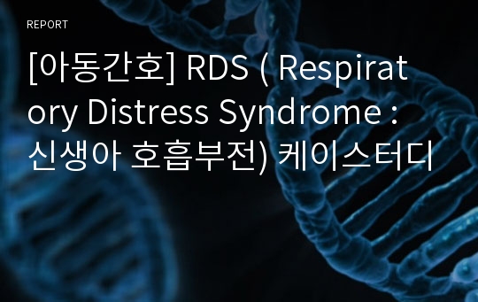 [아동간호] RDS ( Respiratory Distress Syndrome : 신생아 호흡부전) 케이스터디