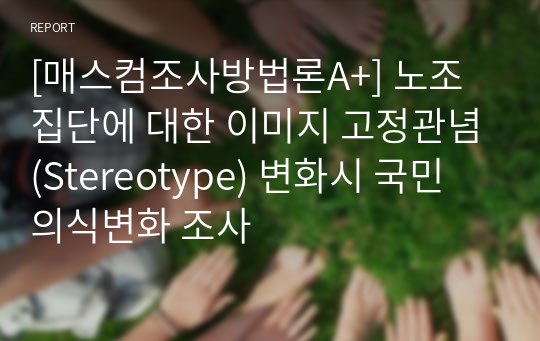 [매스컴조사방법론A+] 노조집단에 대한 이미지 고정관념(Stereotype) 변화시 국민 의식변화 조사