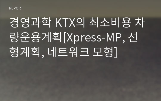 경영과학 KTX의 최소비용 차량운용계획[Xpress-MP, 선형계획, 네트워크 모형]