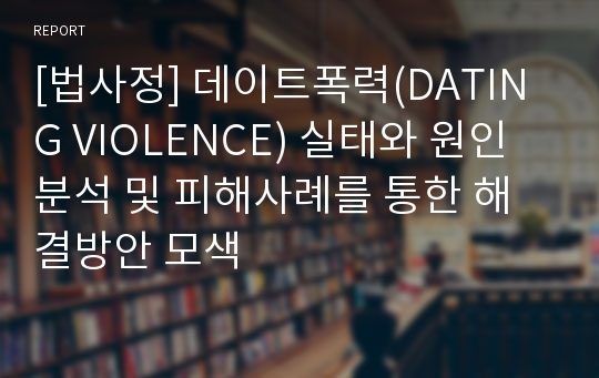 [법사정] 데이트폭력(DATING VIOLENCE) 실태와 원인분석 및 피해사례를 통한 해결방안 모색