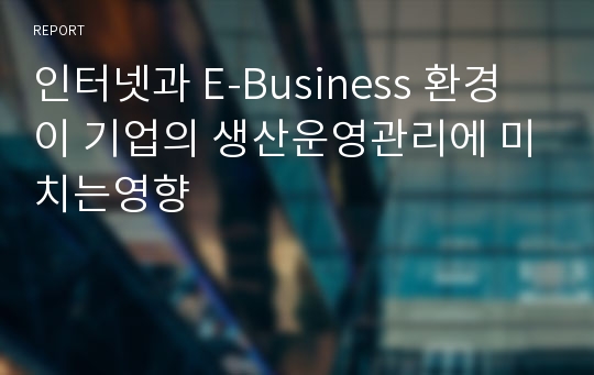 인터넷과 E-Business 환경이 기업의 생산운영관리에 미치는영향