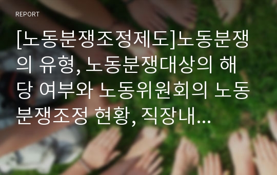 [노동분쟁조정제도]노동분쟁의 유형, 노동분쟁대상의 해당 여부와 노동위원회의 노동분쟁조정 현황, 직장내 노동분쟁조정제도 및 노동분쟁조정제도의 한계 그리고 노동분쟁조정제도의 개혁 과제 분석