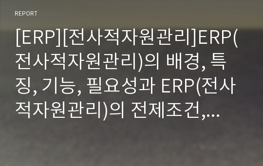 [ERP][전사적자원관리]ERP(전사적자원관리)의 배경, 특징, 기능, 필요성과 ERP(전사적자원관리)의 전제조건, 기대효과 및 ERP(전사적자원관리)의 기본 모듈 그리고 향후 ERP(전사적자원관리)의 발전 방향 분석