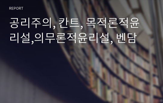 공리주의, 칸트, 목적론적윤리설,의무론적윤리설, 벤담