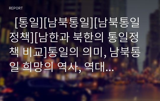   [통일][남북통일][남북통일정책][남한과 북한의 통일정책 비교]통일의 의미, 남북통일 희망의 역사, 역대 남북통일정책의 변천, 남한과 북한의 통일정책 비교, 남북통일정책의 과제, 향후 남북통일정책의 전망 분석