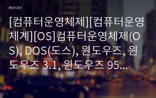 [컴퓨터운영체제][컴퓨터운영체계][OS]컴퓨터운영체제(OS), DOS(도스), 윈도우즈, 윈도우즈 3.1, 윈도우즈 95, 윈도우즈 98, 윈도우즈 2000, 윈도우즈 CE, 윈도우즈 XP, 윈도우즈 NT, 윈도우즈 비스타 분석