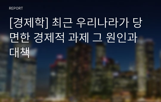 [경제학] 최근 우리나라가 당면한 경제적 과제 그 원인과 대책