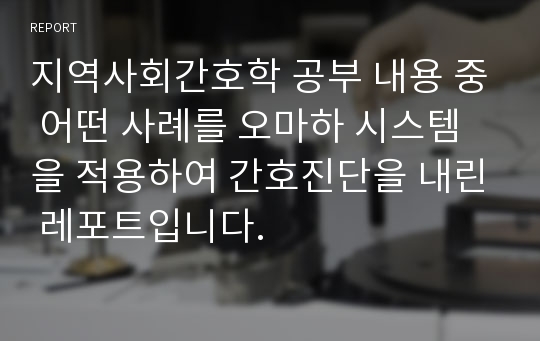 지역사회간호학 공부 내용 중 어떤 사례를 오마하 시스템을 적용하여 간호진단을 내린 레포트입니다.