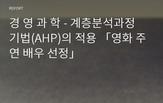 경 영 과 학 - 계층분석과정 기법(AHP)의 적용 「영화 주연 배우 선정」