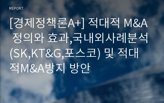 [경제정책론A+] 적대적 M&amp;A 정의와 효과,국내외사례분석(SK,KT&amp;G,포스코) 및 적대적M&amp;A방지 방안