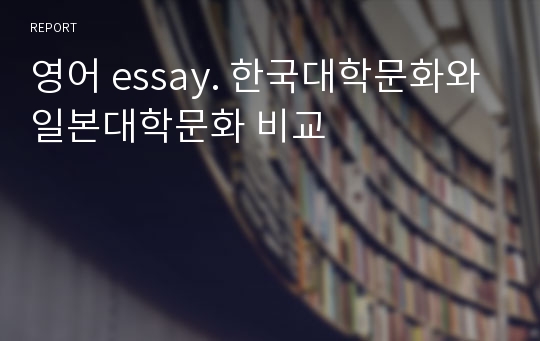 영어 essay. 한국대학문화와 일본대학문화 비교