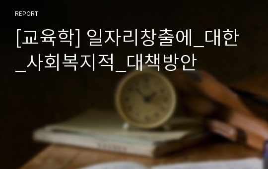 [교육학] 일자리창출에_대한_사회복지적_대책방안