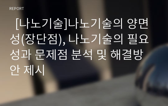   [나노기술]나노기술의 양면성(장단점), 나노기술의 필요성과 문제점 분석 및 해결방안 제시