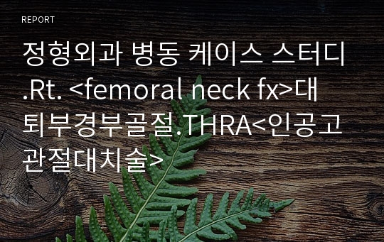 정형외과 병동 케이스 스터디.Rt. &lt;femoral neck fx&gt;대퇴부경부골절.THRA&lt;인공고관절대치술&gt;