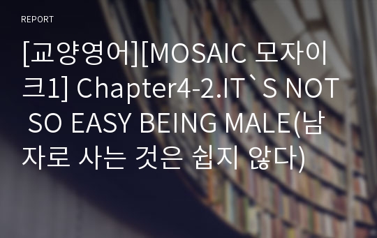 [교양영어][MOSAIC 모자이크1] Chapter4-2.IT`S NOT SO EASY BEING MALE(남자로 사는 것은 쉽지 않다)