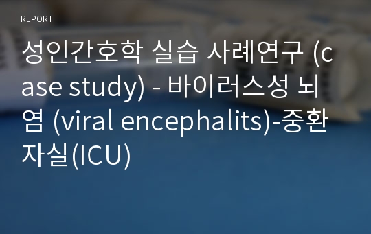 성인간호학 실습 사례연구 (case study) - 바이러스성 뇌염 (viral encephalits)-중환자실(ICU)