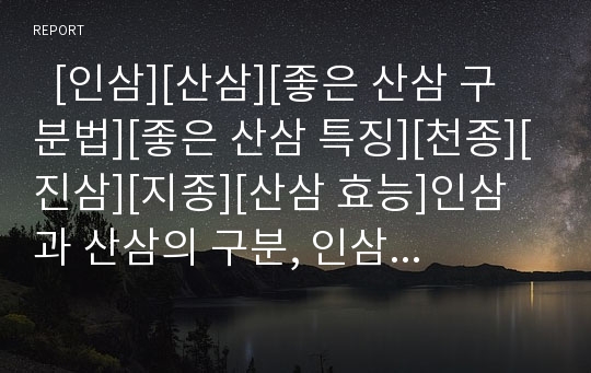   [인삼][산삼][좋은 산삼 구분법][좋은 산삼 특징][천종][진삼][지종][산삼 효능]인삼과 산삼의 구분, 인삼의 용도, 인삼의 성분, 인삼의 효능, 좋은 산삼 구분법, 좋은 산삼의 특징(천종, 진삼, 지종), 산삼의 효능