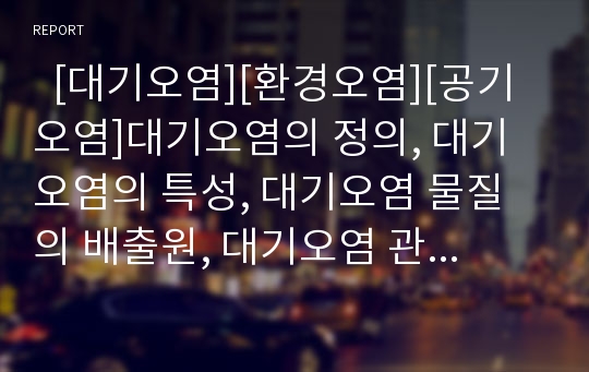   [대기오염][환경오염][공기오염]대기오염의 정의, 대기오염의 특성, 대기오염 물질의 배출원, 대기오염 관련 용어, 대기오염의 현상과 종류, 대기오염으로 인한 영향, 대기오염의 사례, 대기오염의 문제점,대책 분석