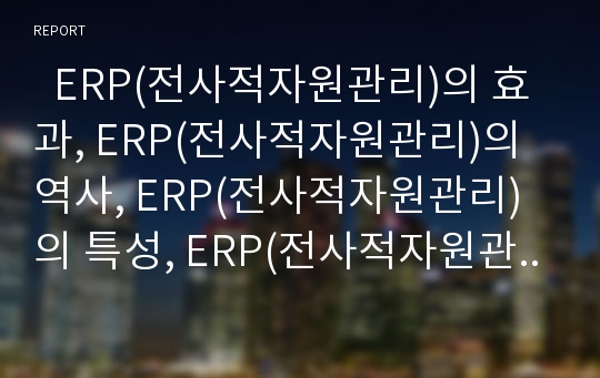   ERP(전사적자원관리)의 효과, ERP(전사적자원관리)의 역사, ERP(전사적자원관리)의 특성, ERP(전사적자원관리)의 도입, 4대 지원 분야, 선진 ERP(전사적자원관리) 사례를 통해 본 향후 ERP(전사적자원관리)의 전망