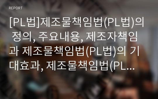 [PL법]제조물책임법(PL법)의 정의, 주요내용, 제조자책임과 제조물책임법(PL법)의 기대효과, 제조물책임법(PL법)의 영향 및 제조물책임법(PL법)의 정부지원 그리고 제조물책임법(PL법)에 대한 기업의 대응 과제 분석