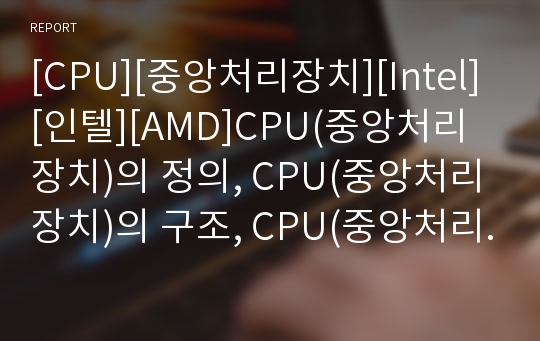 [CPU][중앙처리장치][Intel][인텔][AMD]CPU(중앙처리장치)의 정의, CPU(중앙처리장치)의 구조, CPU(중앙처리장치)의 분류와 Intel(인텔) CPU(중앙처리장치)의 발전사, AMD CPU(중앙처리장치)의 발전사 분석