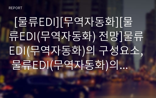   [물류EDI][무역자동화][물류EDI(무역자동화) 전망]물류EDI(무역자동화)의 구성요소, 물류EDI(무역자동화)의 필요성, 물류EDI(무역자동화)의 시장구조, 물류EDI(무역자동화)의 개선방안, 물류EDI(무역자동화)의 전망