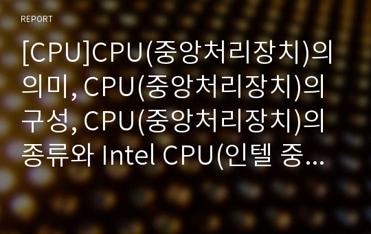 [CPU]CPU(중앙처리장치)의 의미, CPU(중앙처리장치)의 구성, CPU(중앙처리장치)의 종류와 Intel CPU(인텔 중앙처리장치)의 발전사, Intel CPU(인텔 중앙처리장치)의 전망, Intel CPU(인텔 중앙처리장치)의 전략 분석