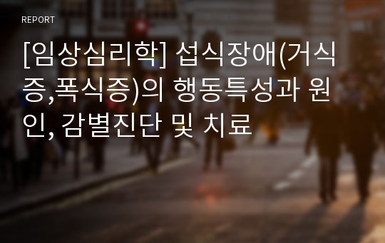 [임상심리학] 섭식장애(거식증,폭식증)의 행동특성과 원인, 감별진단 및 치료