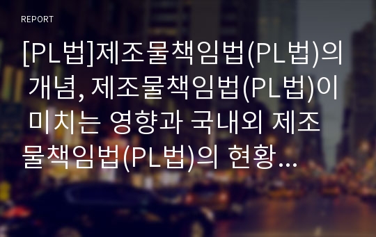 [PL법]제조물책임법(PL법)의 개념, 제조물책임법(PL법)이 미치는 영향과 국내외 제조물책임법(PL법)의 현황 및 제조물책임법(PL법)에 대한 대응책 그리고 제조물책임법(PL법)에 대한 기업의 과제 분석