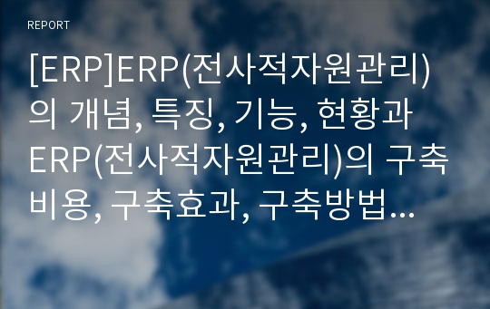 [ERP]ERP(전사적자원관리)의 개념, 특징, 기능, 현황과 ERP(전사적자원관리)의 구축비용, 구축효과, 구축방법 및 외국 ERP(전사적자원관리) 패키지 사례 그리고 ERP(전사적자원관리)에 관한 제언 고찰