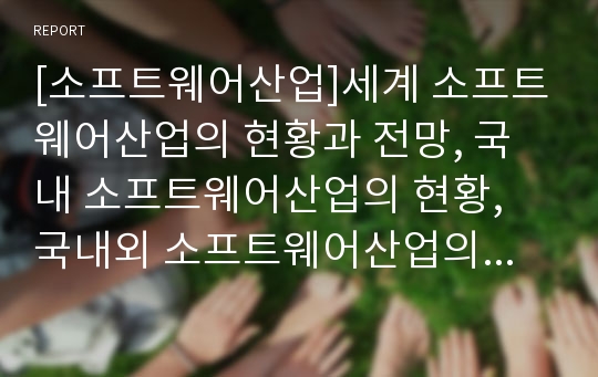 [소프트웨어산업]세계 소프트웨어산업의 현황과 전망, 국내 소프트웨어산업의 현황, 국내외 소프트웨어산업의 발전 전망, 향후 소프트웨어산업의 전략적 목표와 정부의 역할, 소프트웨어산업 관련 제언 고찰