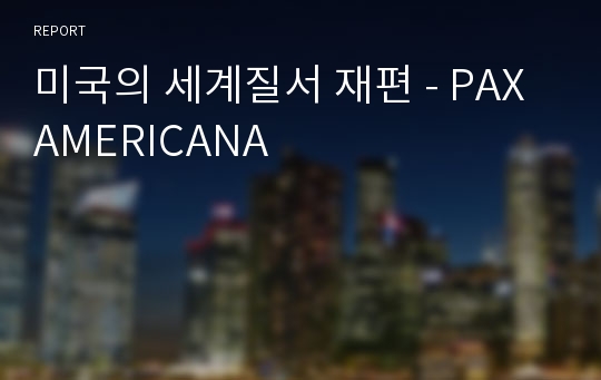 미국의 세계질서 재편 - PAX AMERICANA