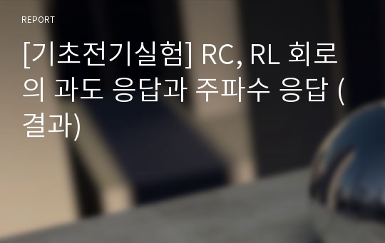 [기초전기실험] RC, RL 회로의 과도 응답과 주파수 응답 (결과)