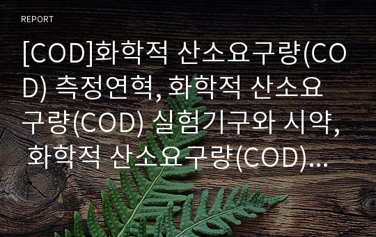 [COD]화학적 산소요구량(COD) 측정연혁, 화학적 산소요구량(COD) 실험기구와 시약, 화학적 산소요구량(COD) 표정, 화학적 산소요구량(COD) 실험방법과 실험시 주의사항, 화학적 산소요구량(COD) 실험결과 분석