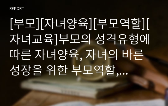 [부모][자녀양육][부모역할][자녀교육]부모의 성격유형에 따른 자녀양육, 자녀의 바른 성장을 위한 부모역할, 부모와 자녀의 대화기법, 부모와 자녀 갈등의 해결, 좋은 아버지의 20계명, 외국부모의 자녀교육 분석