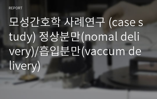 모성간호학 사례연구 (case study) 정상분만(nomal delivery)/흡입분만(vaccum delivery)