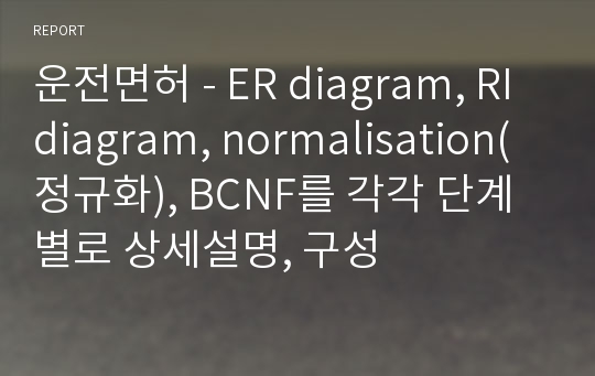 운전면허 - ER diagram, RI diagram, normalisation(정규화), BCNF를 각각 단계별로 상세설명, 구성