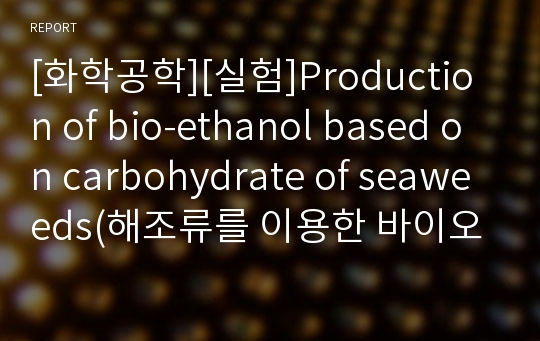 [화학공학][실험]Production of bio-ethanol based on carbohydrate of seaweeds(해조류를 이용한 바이오 에탄올의 생성)