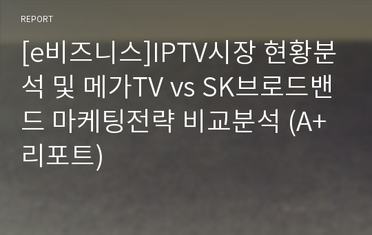 [e비즈니스]IPTV시장 현황분석 및 메가TV vs SK브로드밴드 마케팅전략 비교분석 (A+리포트)