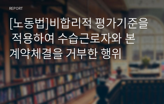 [노동법]비합리적 평가기준을 적용하여 수습근로자와 본 계약체결을 거부한 행위