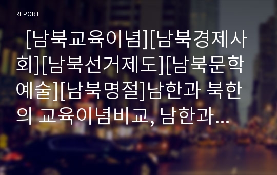   [남북교육이념][남북경제사회][남북선거제도][남북문학예술][남북명절]남한과 북한의 교육이념비교, 남한과 북한의 경제사회비교, 남한과 북한의 선거제도비교, 남한과 북한의 문학예술비교, 남한과 북한의 명절비교