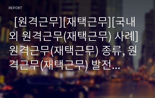   [원격근무][재택근무][국내외 원격근무(재택근무) 사례]원격근무(재택근무) 종류, 원격근무(재택근무) 발전단계, 원격근무(재택근무) 평가, 원격근무(재택근무) 관련 시사점 분석(국내외 원격근무(재택근무) 사례)