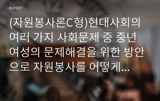 (자원봉사론C형)현대사회의 여러 가지 사회문제 중 중년여성의 문제해결을 위한 방안으로 자원봉사를 어떻게 활용할 수 있는지 구체적 전략을 제시