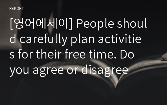 [영어에세이] People should carefully plan activities for their free time. Do you agree or disagree