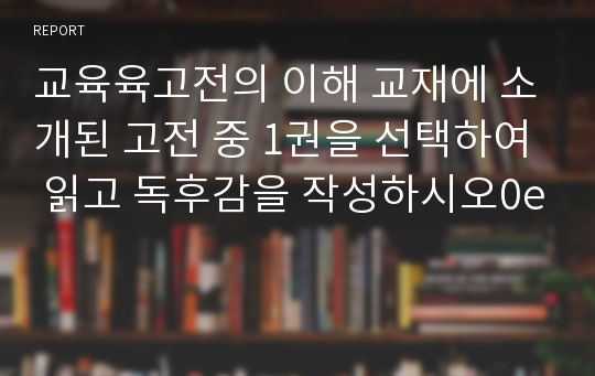 교육육고전의 이해 교재에 소개된 고전 중 1권을 선택하여 읽고 독후감을 작성하시오0e