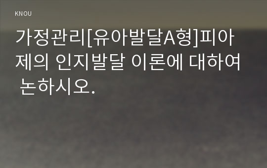 가정관리[유아발달A형]피아제의 인지발달 이론에 대하여 논하시오.