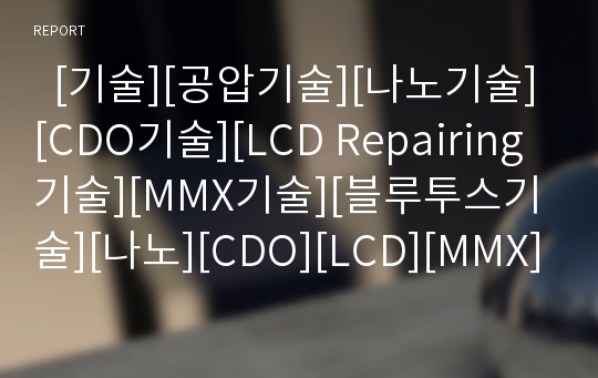   [기술][공압기술][나노기술][CDO기술][LCD Repairing기술][MMX기술][블루투스기술][나노][CDO][LCD][MMX][블루투스]공압기술, 나노기술, CDO기술, LCD Repairing기술, MMX기술, 블루투스기술 분석