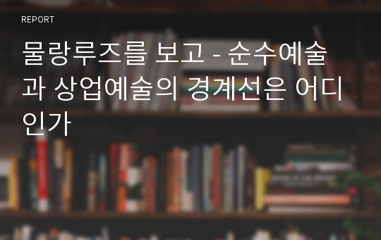 물랑루즈를 보고 - 순수예술과 상업예술의 경계선은 어디인가