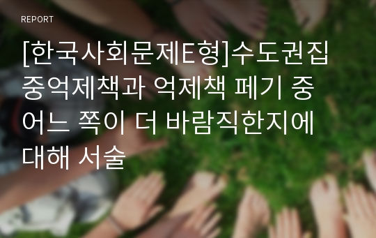 [한국사회문제E형]수도권집중억제책과 억제책 페기 중 어느 쪽이 더 바람직한지에 대해 서술